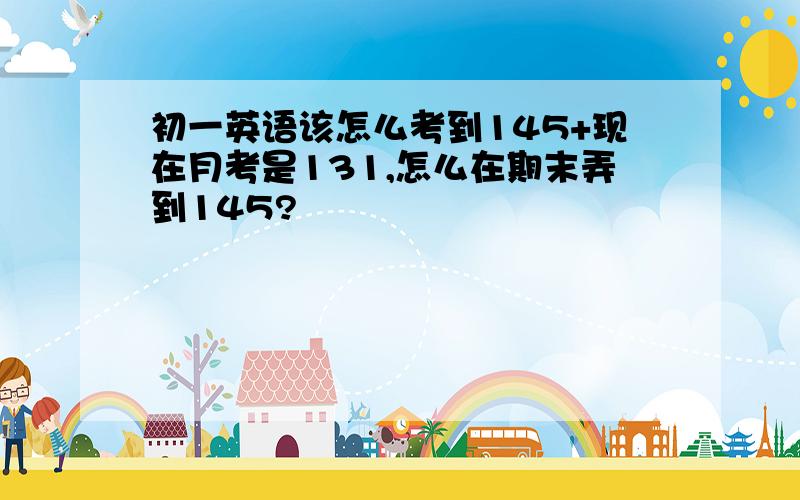 初一英语该怎么考到145+现在月考是131,怎么在期末弄到145?