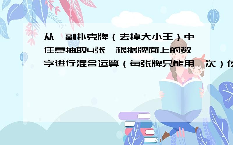 从一副扑克牌（去掉大小王）中任意抽取4张,根据牌面上的数字进行混合运算（每张牌只能用一次）使得运算结果为24或-24.其中红色扑克牌代表负数,黑色扑克牌代表正数,J、Q、K分别代表11,12,