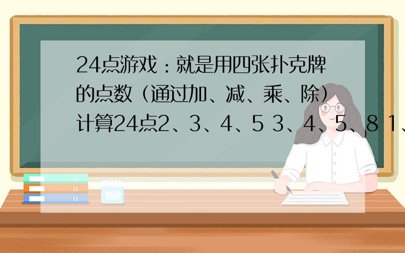 24点游戏：就是用四张扑克牌的点数（通过加、减、乘、除）计算24点2、3、4、5 3、4、5、8 1、3、5、7 1、6、8、9 1、3、4、7 5、6、7、8 3、5、7、9 1、2、3、9 2、3、8、9 4、5、6、7 1、3、4、6 1、4