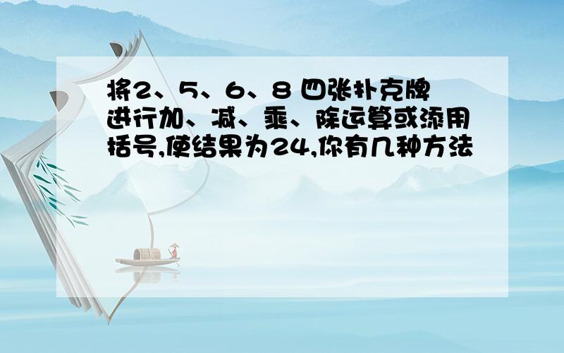 将2、5、6、8 四张扑克牌进行加、减、乘、除运算或添用括号,使结果为24,你有几种方法