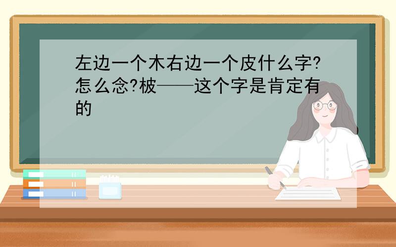 左边一个木右边一个皮什么字?怎么念?柀——这个字是肯定有的