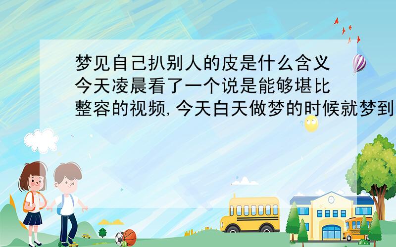 梦见自己扒别人的皮是什么含义今天凌晨看了一个说是能够堪比整容的视频,今天白天做梦的时候就梦到我把那个视频里中女人的脸皮给扒了……（我绝对不是嫉妒……）那个女人的脸皮被扒