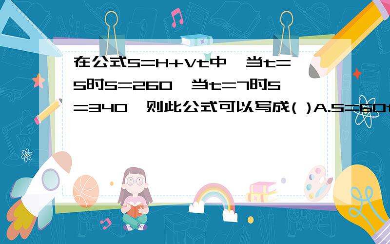 在公式S=H+Vt中,当t=5时S=260,当t=7时S=340,则此公式可以写成( )A.S=60t+40 B.S=40t+60 C.S=60t-40 D.S=5t+240