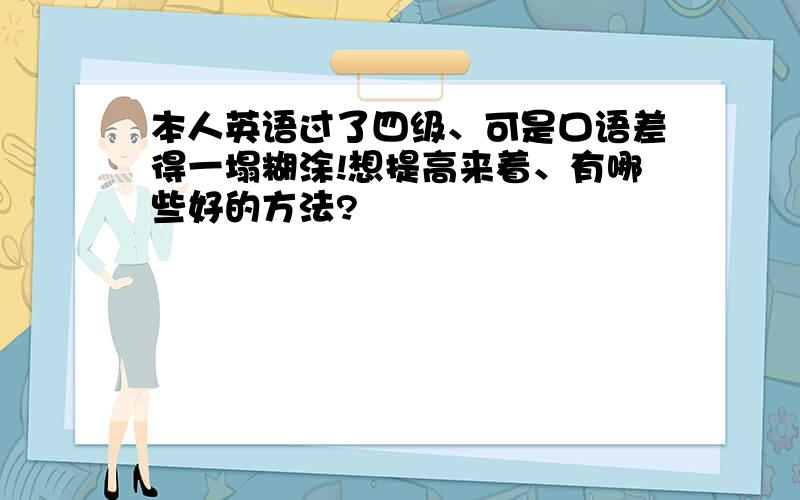 本人英语过了四级、可是口语差得一塌糊涂!想提高来着、有哪些好的方法?