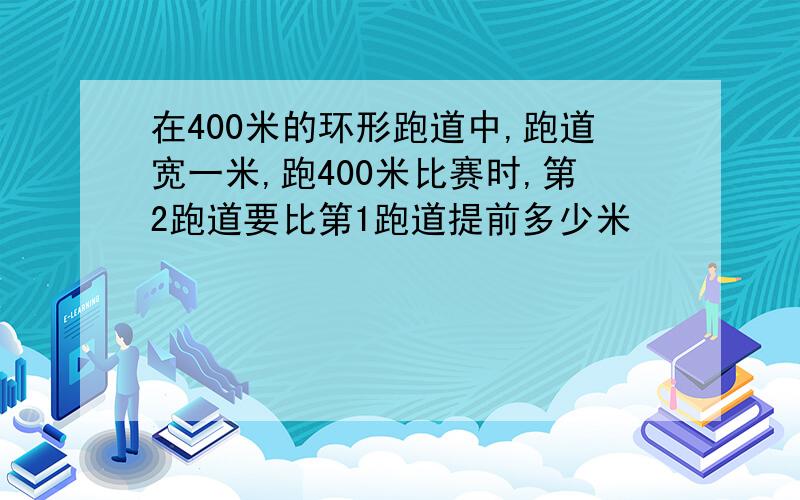 在400米的环形跑道中,跑道宽一米,跑400米比赛时,第2跑道要比第1跑道提前多少米