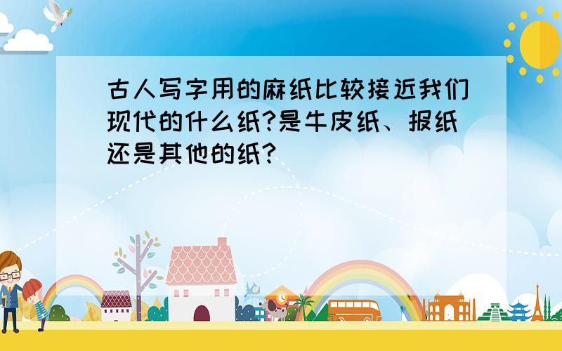 古人写字用的麻纸比较接近我们现代的什么纸?是牛皮纸、报纸还是其他的纸?