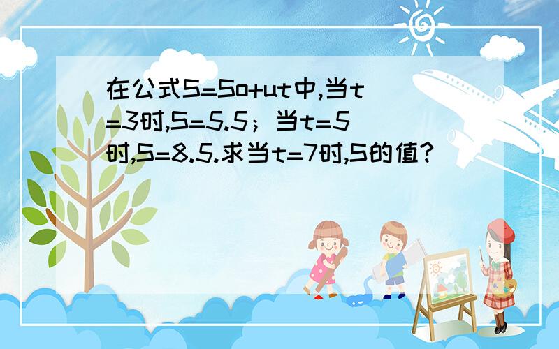 在公式S=So+ut中,当t=3时,S=5.5；当t=5时,S=8.5.求当t=7时,S的值?