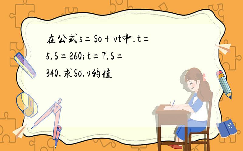 在公式s=So+vt中.t=5,S=260;t=7,S=340,求So,v的值