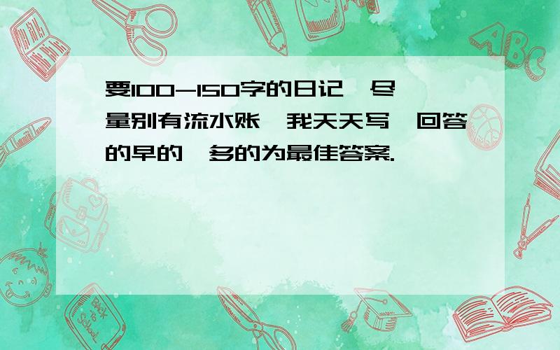 要100-150字的日记,尽量别有流水账,我天天写,回答的早的、多的为最佳答案.