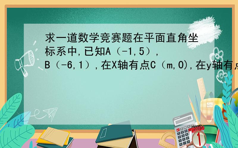 求一道数学竞赛题在平面直角坐标系中,已知A（-1,5）,B（-6,1）,在X轴有点C（m,0),在y轴有点（0,n）,使AB+BC+CD+DA最短,求n分之m已知A B C是正整数,且a的平方+b的平方=c的平方,又a为质数,证明：1,b c一