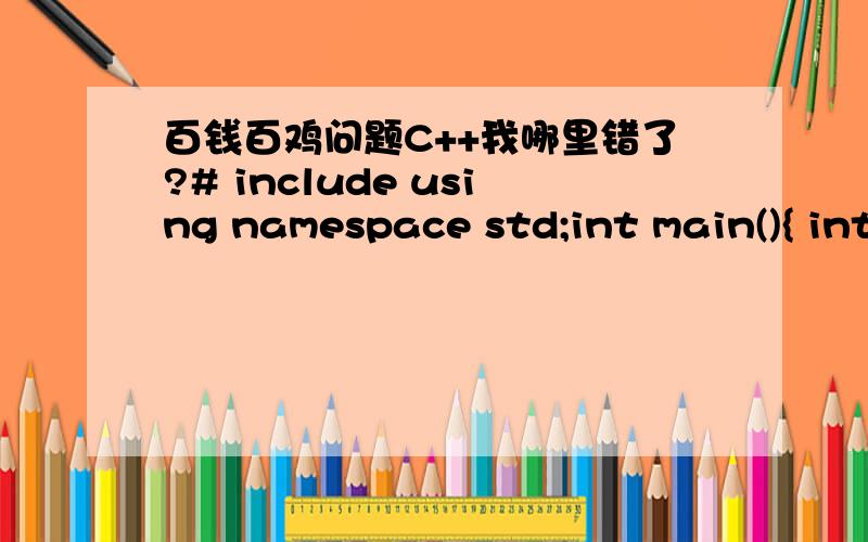 百钱百鸡问题C++我哪里错了?# include using namespace std;int main(){ int x=0,y=0,z=0;for (x=0;x