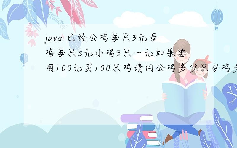 java 已经公鸡每只3元母鸡每只5元小鸡3只一元如果要用100元买100只鸡请问公鸡多少只母鸡多少只小鸡多少只public class cheak {public static void main (String[] args) {for (int i = 0; i