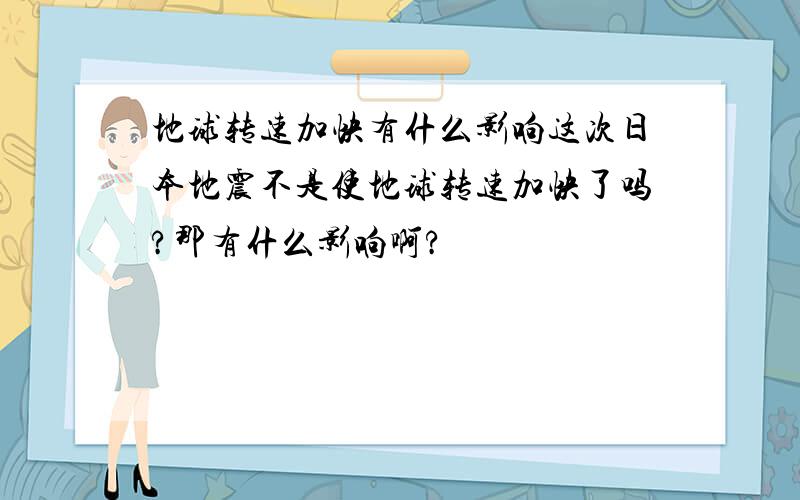 地球转速加快有什么影响这次日本地震不是使地球转速加快了吗?那有什么影响啊?