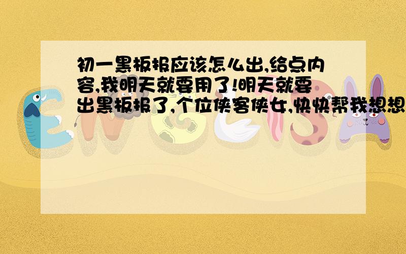 初一黑板报应该怎么出,给点内容,我明天就要用了!明天就要出黑板报了,个位侠客侠女,快快帮我想想应该怎么出黑板报吧!最好内容多点~~~拜托啦!