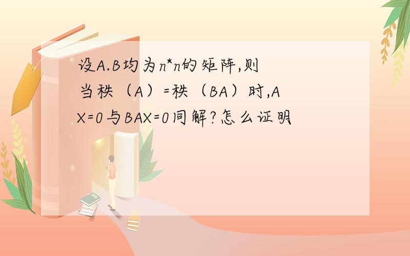 设A.B均为n*n的矩阵,则当秩（A）=秩（BA）时,AX=0与BAX=0同解?怎么证明