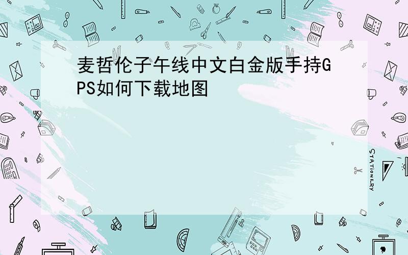 麦哲伦子午线中文白金版手持GPS如何下载地图