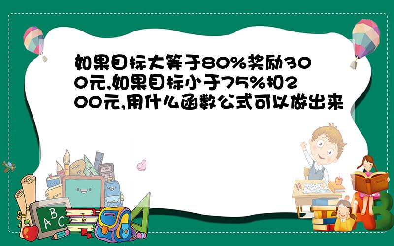 如果目标大等于80%奖励300元,如果目标小于75%扣200元,用什么函数公式可以做出来