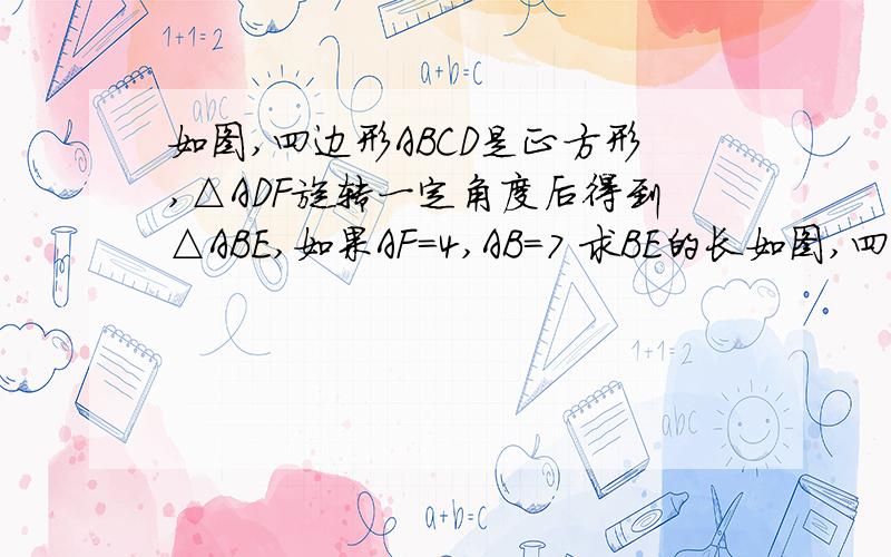 如图,四边形ABCD是正方形,△ADF旋转一定角度后得到△ABE,如果AF＝4,AB＝7 求BE的长如图,四边形ABCD是正方形,△ADF旋转一定角度后得到△ABE,如果AF＝4,AB＝7  求BE的长