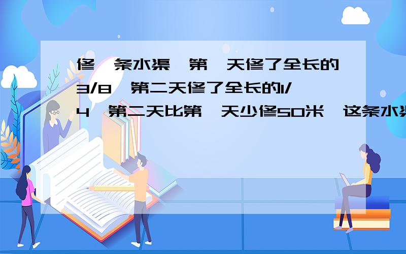 修一条水渠,第一天修了全长的3/8,第二天修了全长的1/4,第二天比第一天少修50米,这条水渠长多少米