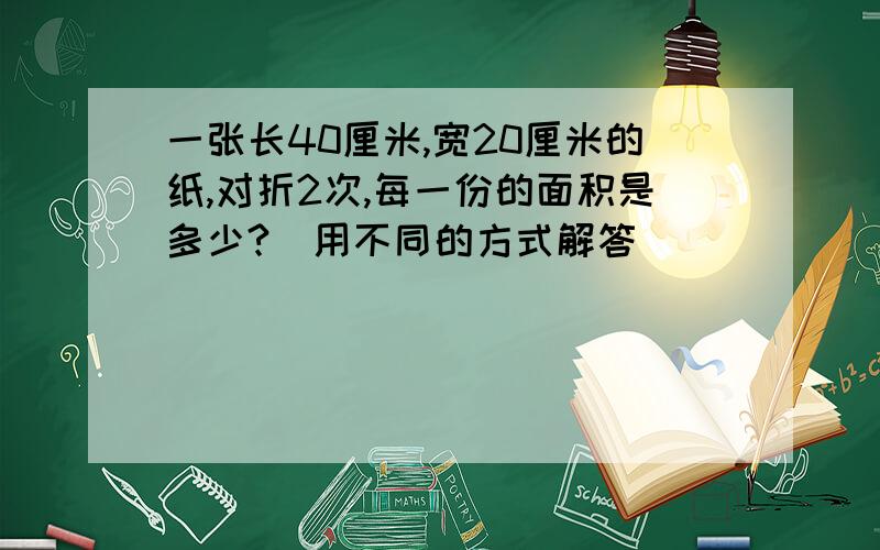 一张长40厘米,宽20厘米的纸,对折2次,每一份的面积是多少?（用不同的方式解答）