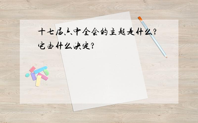 十七届六中全会的主题是什么?它由什么决定?