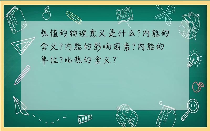 热值的物理意义是什么?内能的含义?内能的影响因素?内能的单位?比热的含义?