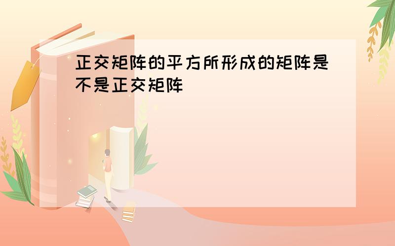 正交矩阵的平方所形成的矩阵是不是正交矩阵