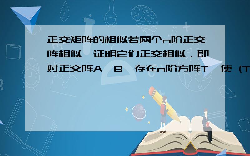 正交矩阵的相似若两个n阶正交阵相似,证明它们正交相似．即对正交阵A,B,存在n阶方阵T,使 (T逆)AT = B 则存在 n阶正交方阵D,使 (D逆)AD = B．好像是用相似关系的等价类来说明．我矩阵学得太烂,