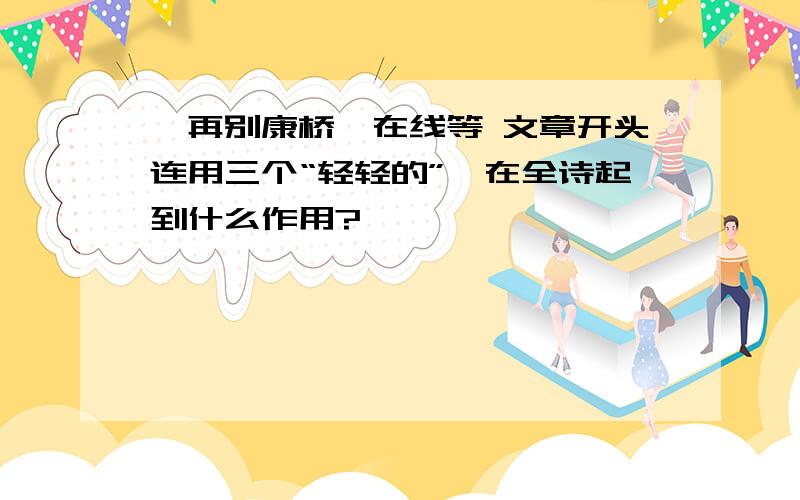 《再别康桥》在线等 文章开头连用三个“轻轻的”,在全诗起到什么作用?