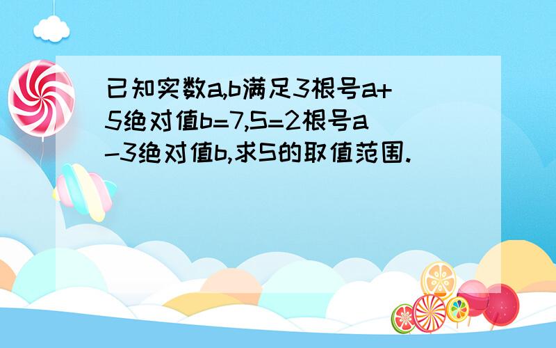 已知实数a,b满足3根号a+5绝对值b=7,S=2根号a-3绝对值b,求S的取值范围.