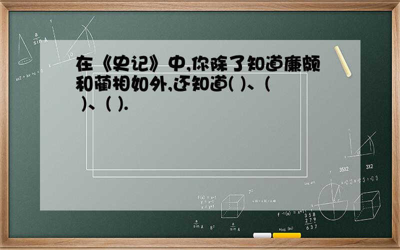 在《史记》中,你除了知道廉颇和蔺相如外,还知道( )、( )、( ).