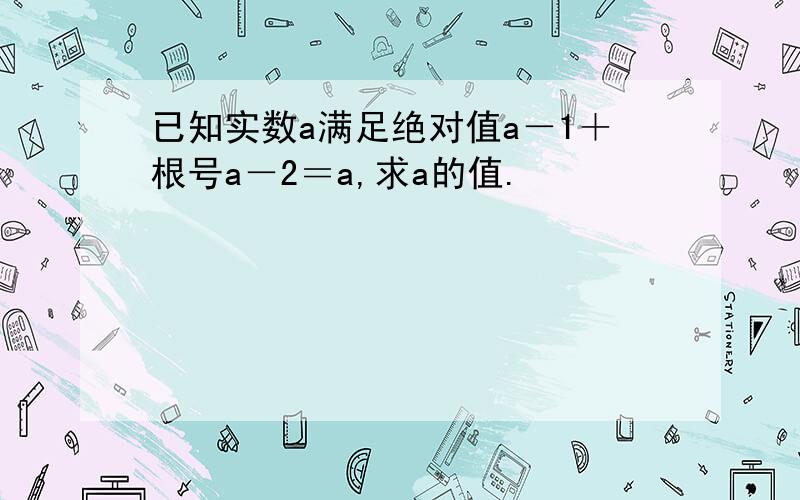 已知实数a满足绝对值a－1＋根号a－2＝a,求a的值.