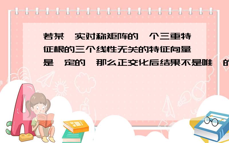 若某一实对称矩阵的一个三重特征根的三个线性无关的特征向量是一定的,那么正交化后结果不是唯一的吧这个三重特征根对应的三个线性无关的特征向量也不是唯一的,对吧