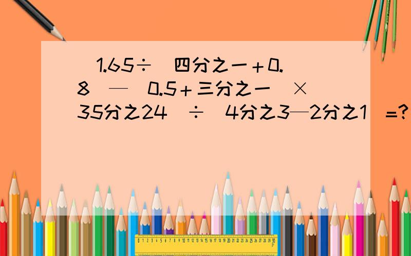 [1.65÷（四分之一＋0.8）—（0.5＋三分之一）×35分之24]÷（4分之3—2分之1）=?