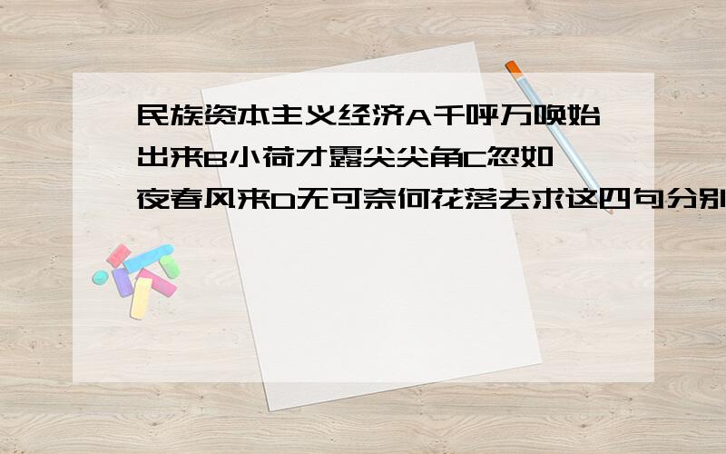 民族资本主义经济A千呼万唤始出来B小荷才露尖尖角C忽如一夜春风来D无可奈何花落去求这四句分别是形容什么时候的、