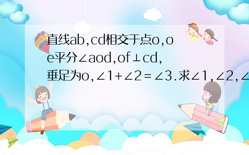 直线ab,cd相交于点o,oe平分∠aod,of⊥cd,垂足为o,∠1+∠2＝∠3.求∠1,∠2,∠3的度数