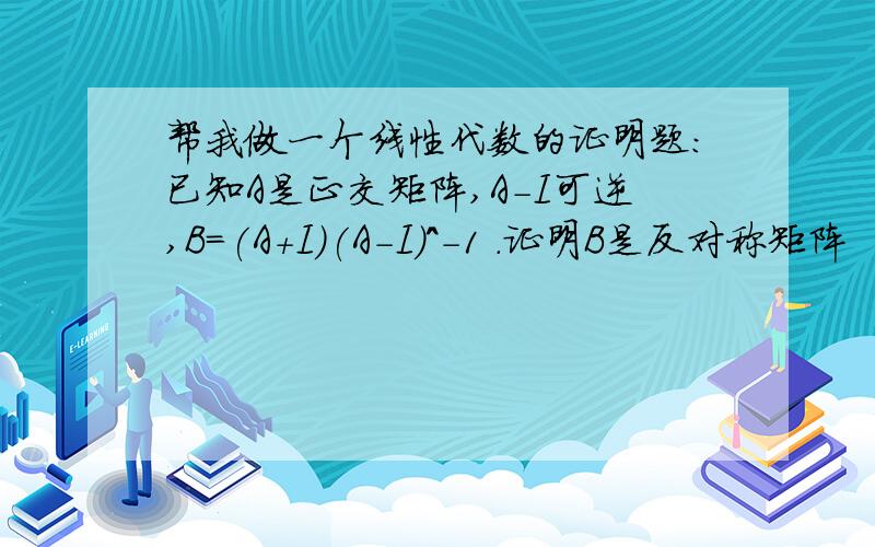 帮我做一个线性代数的证明题：已知A是正交矩阵,A-I可逆,B=(A+I)(A-I)^-1 .证明B是反对称矩阵