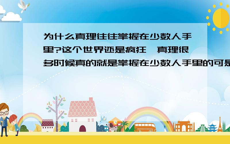 为什么真理往往掌握在少数人手里?这个世界还是疯狂,真理很多时候真的就是掌握在少数人手里的可是?人民群众是历史的创造者,为什么真理不掌握在他们手里,而掌握在少数人手里呢?