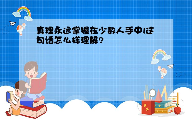 真理永远掌握在少数人手中!这句话怎么样理解?