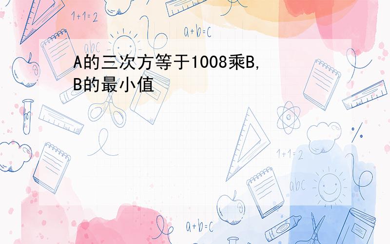 A的三次方等于1008乘B,B的最小值