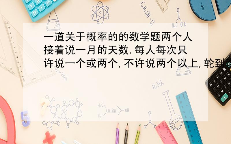 一道关于概率的的数学题两个人接着说一月的天数,每人每次只许说一个或两个,不许说两个以上,轮到谁说三十谁输怎样可以一定取胜.可以选择先说或后说.答案是先说一定输为什么