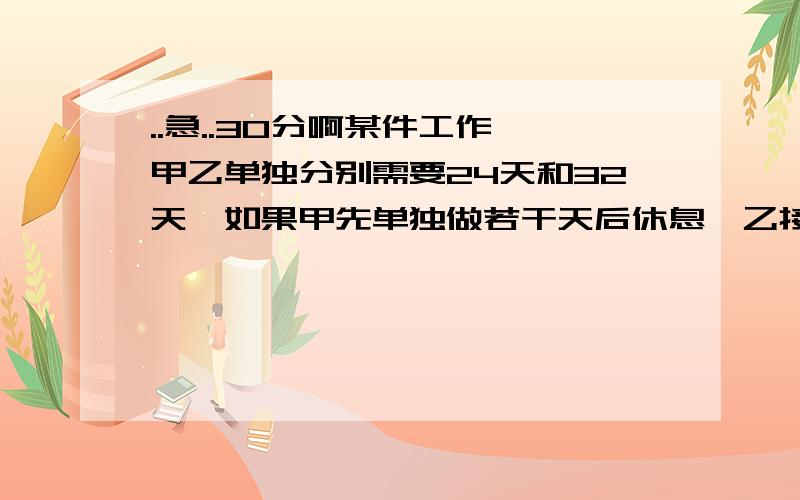 ..急..30分啊某件工作,甲乙单独分别需要24天和32天,如果甲先单独做若干天后休息,乙接着做,这样共用了27天完成,求甲乙个做了几天?