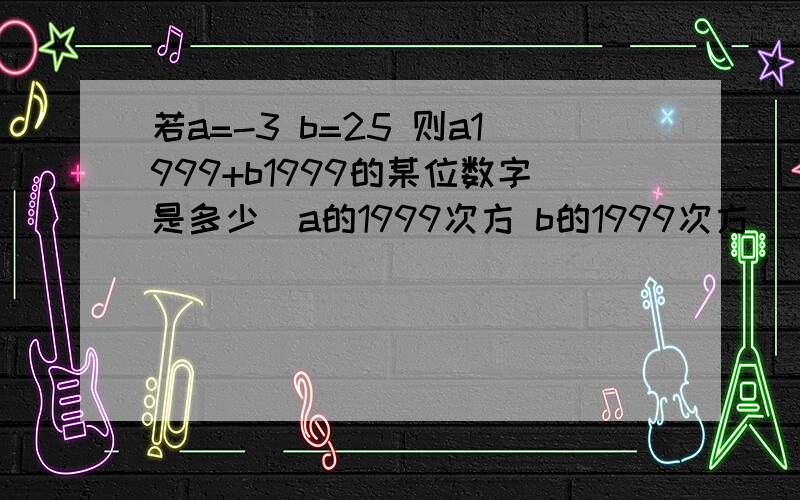 若a=-3 b=25 则a1999+b1999的某位数字是多少（a的1999次方 b的1999次方）（3-π）0+（-0.2）-2（3-π的0次方+（-0.2）-2次方等于多少）