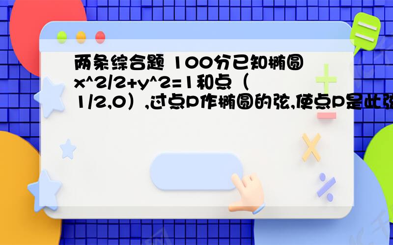 两条综合题 100分已知椭圆x^2/2+y^2=1和点（1/2,0）,过点P作椭圆的弦,使点P是此弦的一个三等分点,求弦所在的直线方程最好用参数方程做 即x=1/2+lcosay=lsina感激不尽!2.AB是半圆O的直径,AB=2,P为AB的