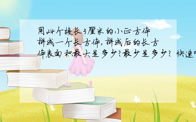 用24个棱长3厘米的小正方体拼成一个长方体,拼成后的长方体表面积最大是多少?最少是多少? 快速啊马上要