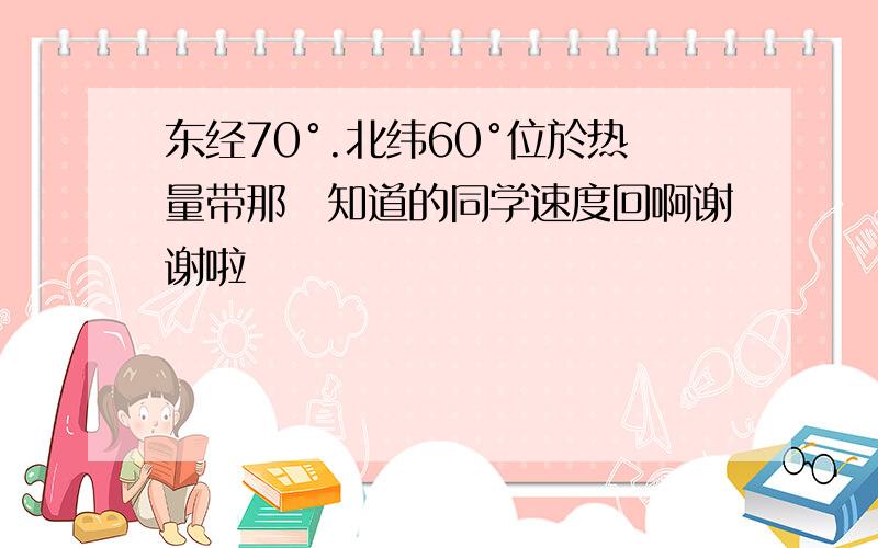 东经70°.北纬60°位於热量带那裏知道的同学速度回啊谢谢啦