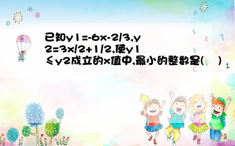 已知y1=-6x-2/3,y2=3x/2+1/2,使y1≤y2成立的x值中,最小的整数是(    )                                 A.1        B.-1         C.0        D.2