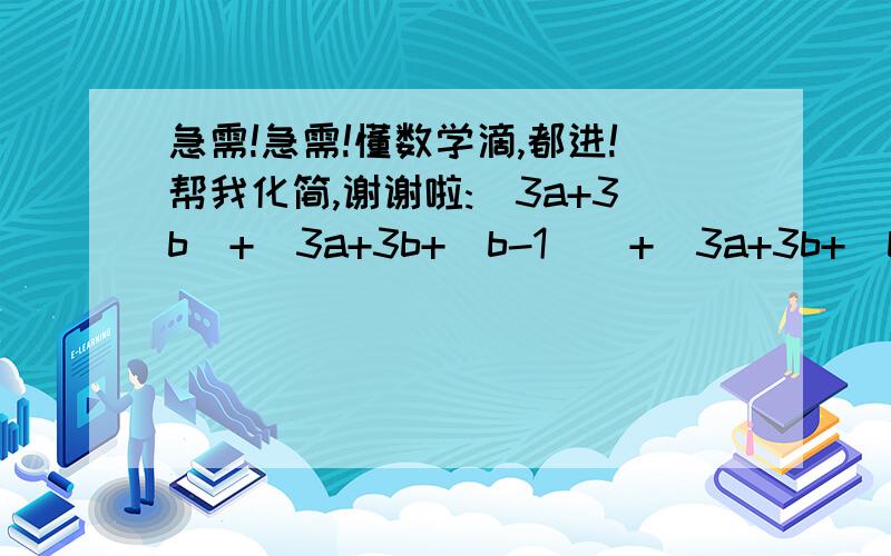 急需!急需!懂数学滴,都进!帮我化简,谢谢啦:(3a+3b)+[3a+3b+(b-1)]+[3a+3b+(b-1)+2]帮帮忙吧,各位GG,MM们~~~~~~~~~~~~~