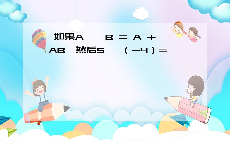 '如果A * B = A + AB,然后5 *（-4）=