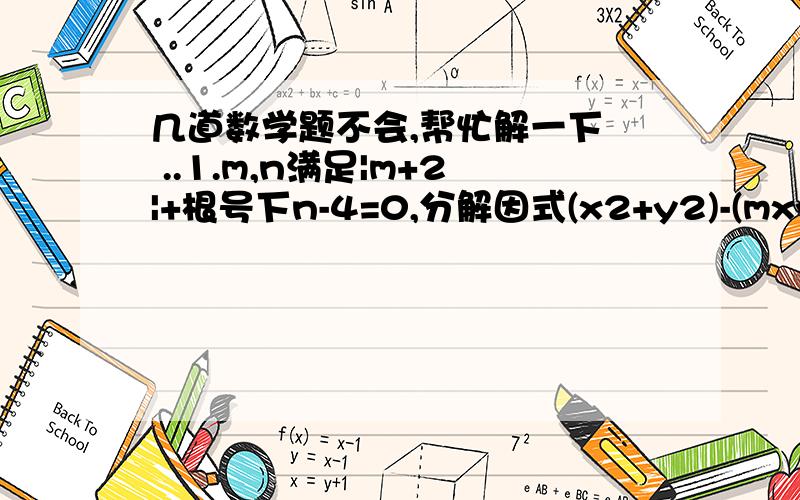 几道数学题不会,帮忙解一下  ..1.m,n满足|m+2|+根号下n-4=0,分解因式(x2+y2)-(mxy+n)=______2.已知实数x,y满足x2+4xy+4y2-x-2y+1/4=0则x+2y的值为_____3.已知a-2=b+c,则代数式a(a-b-c)-b(a-b-c)+c(b-a+c)的值是_____4.已知